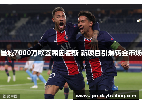 曼城7000万欧签赖因德斯 新项目引爆转会市场