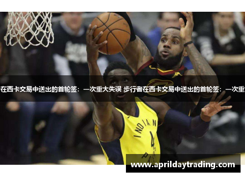 步行者在西卡交易中送出的首轮签：一次重大失误 步行者在西卡交易中送出的首轮签：一次重大失误