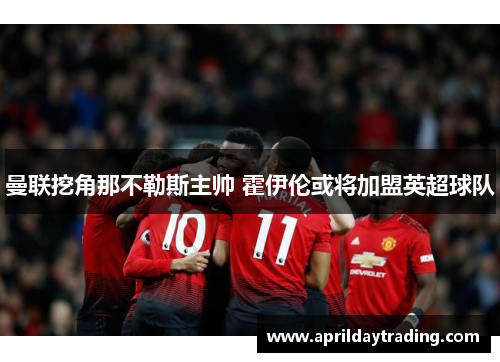 曼联挖角那不勒斯主帅 霍伊伦或将加盟英超球队