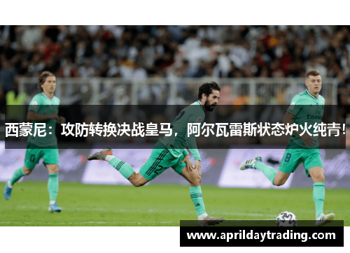 西蒙尼：攻防转换决战皇马，阿尔瓦雷斯状态炉火纯青！